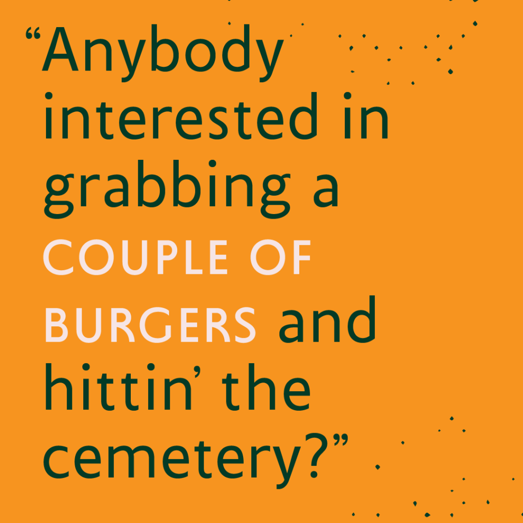 Green text on a yellow background with the quote "Anybody interested in grabbing a couple of burgers and hitting the cemetery?"